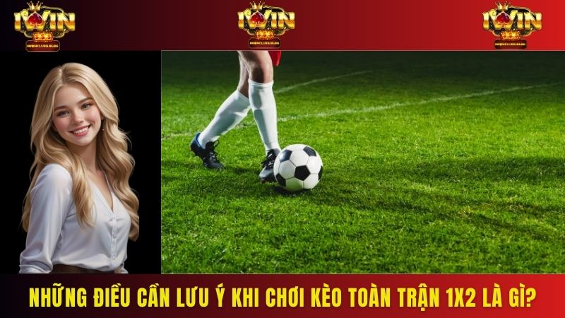 Những điều cần lưu ý khi chơi kèo toàn trận 1x2 là gì?