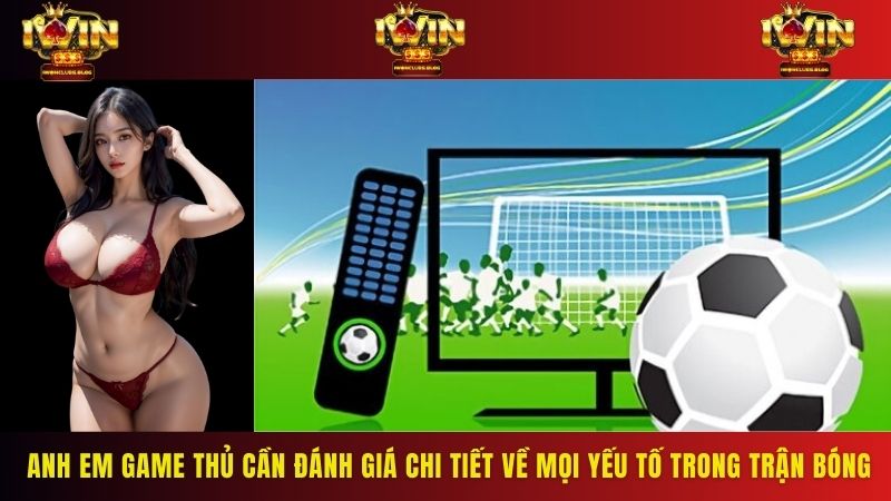 Anh em game thủ cần đánh giá chi tiết về mọi yếu tố trong trận bóng