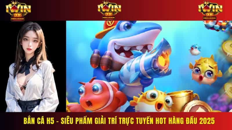 Bắn cá H5 - siêu phẩm giải trí trực tuyến hot hàng đầu 2025