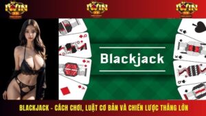 Blackjack – Cách Chơi, Luật Cơ Bản Và Chiến Lược Thắng Lớn