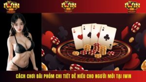 Cách Chơi Bài Phỏm Chi Tiết Dễ Hiểu Cho Người Mới Tại IWIN