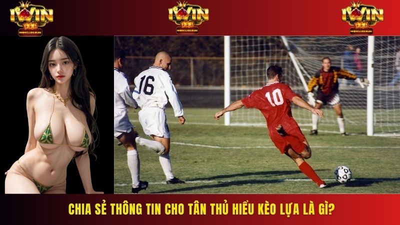 Chia sẻ thông tin cho tân thủ hiểu kèo lựa là gì?