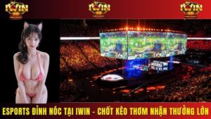 Esports Đỉnh Nóc Tại Iwin – Chốt Kèo Thơm Nhận Thưởng Lớn
