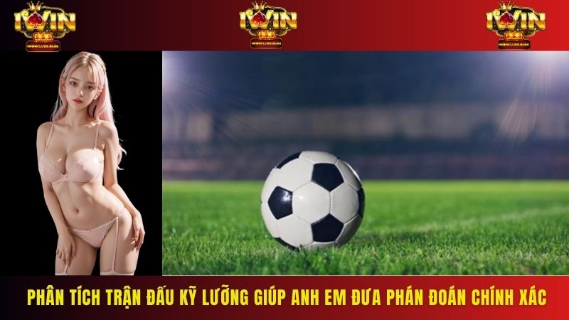 Phân tích trận đấu kỹ lưỡng sẽ giúp anh em đưa ra phán đoán chính xác